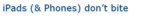 iPads (& Phones) don’t bite