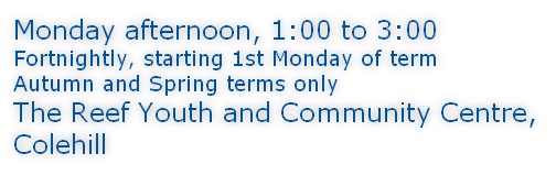 Monday afternoon, 1:00 to 3:00 Fortnightly, starting 1st Monday of term Autumn and Spring terms only The Reef Youth and Community Centre, Colehill