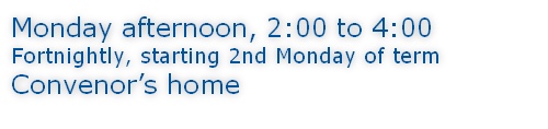 Monday afternoon, 2:00 to 4:00 Fortnightly, starting 2nd Monday of term Convenor’s home