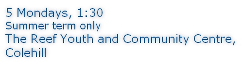 5 Mondays, 1:30 Summer term only The Reef Youth and Community Centre, Colehill